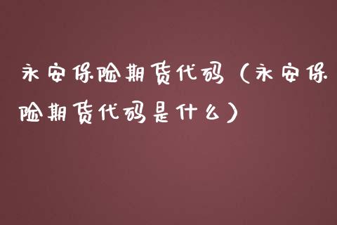 永安保险期货代码（永安保险期货代码是什么） (https://www.njaxzs.com/) 期货直播间 第1张