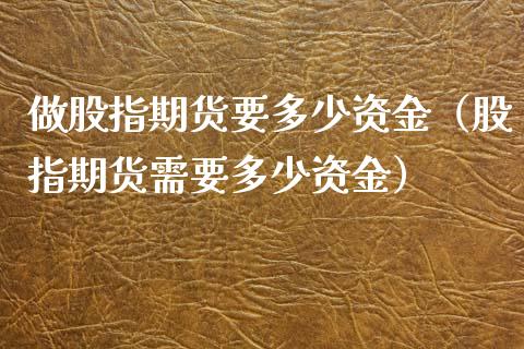 做股指期货要多少资金（股指期货需要多少资金） (https://www.njaxzs.com/) 期货直播间 第1张