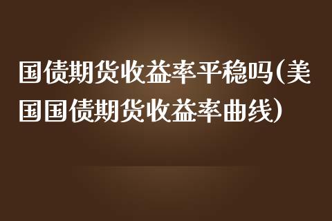 国债期货收益率平稳吗(美国国债期货收益率曲线) (https://www.njaxzs.com/) 内盘期货 第1张