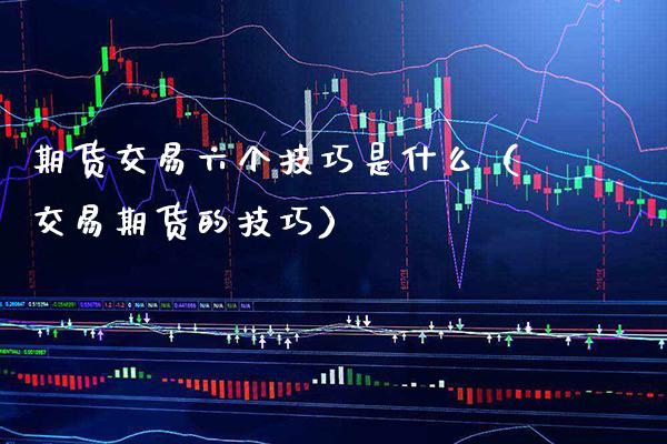 期货交易六个技巧是什么（交易期货的技巧） (https://www.njaxzs.com/) 期货行情 第1张