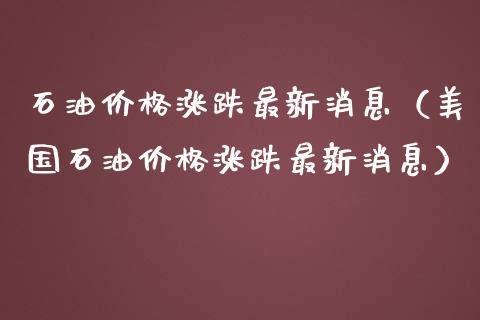 石油涨跌最新消息（美国石油涨跌最新消息） (https://www.njaxzs.com/) 期货直播间 第1张
