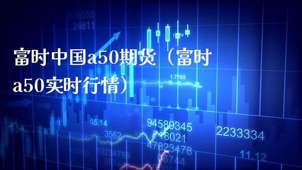 富时中国a50期货（富时a50实时行情） (https://www.njaxzs.com/) 期货行情 第1张