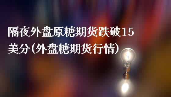 隔夜外盘原糖期货跌破15美分(外盘糖期货行情) (https://www.njaxzs.com/) 期货行情 第1张
