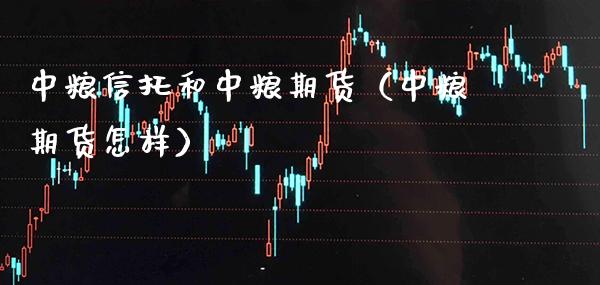 中粮信托和中粮期货（中粮期货怎样） (https://www.njaxzs.com/) 期货直播间 第1张