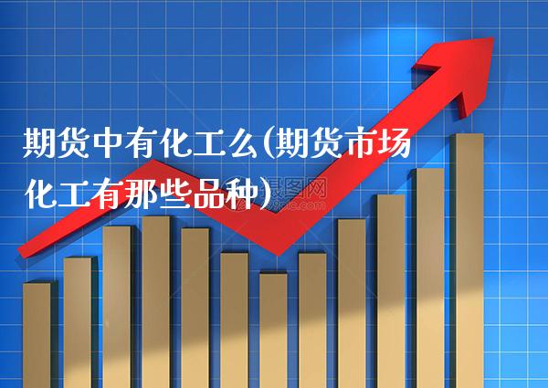 期货中有化工么(期货市场化工有那些品种) (https://www.njaxzs.com/) 期货直播间 第1张