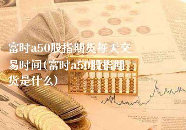 富时a50股指期货每天交易时间(富时a50股指期货是什么) (https://www.njaxzs.com/) 期货行情 第1张