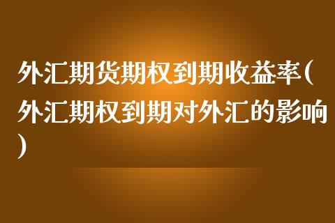外汇期货期权到期收益率(外汇期权到期对外汇的影响) (https://www.njaxzs.com/) 期货开户 第1张