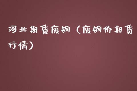 河北期货废铜（废铜价期货行情） (https://www.njaxzs.com/) 内盘期货 第1张