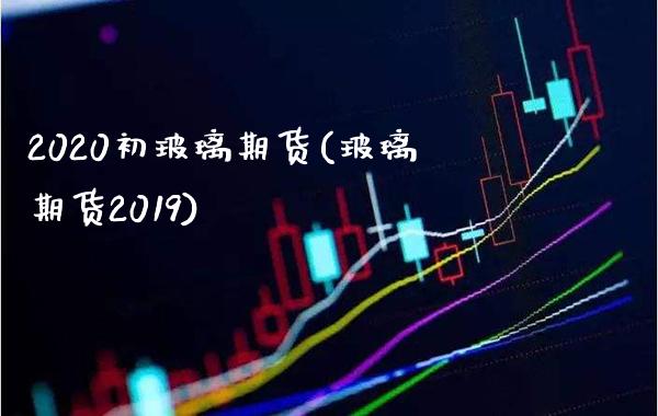 2020初玻璃期货(玻璃期货2019) (https://www.njaxzs.com/) 黄金期货 第1张