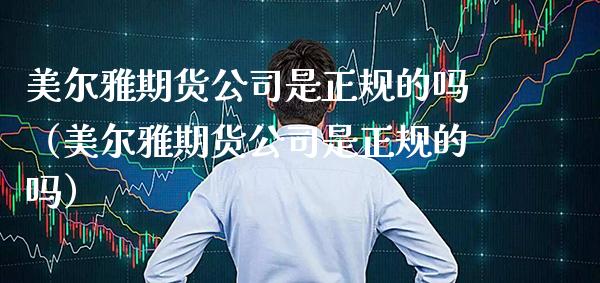美尔雅期货公司是正规的吗（美尔雅期货公司是正规的吗） (https://www.njaxzs.com/) 期货行情 第1张
