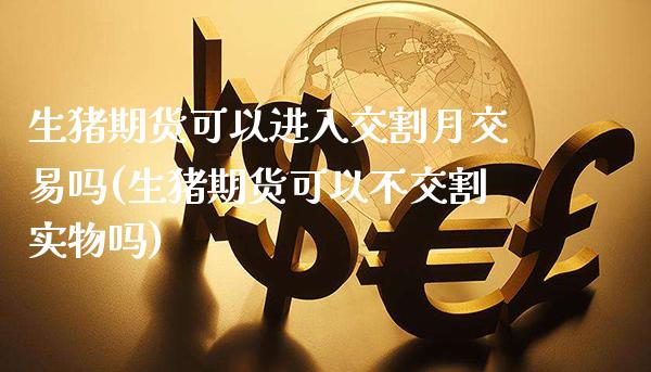 生猪期货可以进入交割月交易吗(生猪期货可以不交割实物吗) (https://www.njaxzs.com/) 期货直播间 第1张