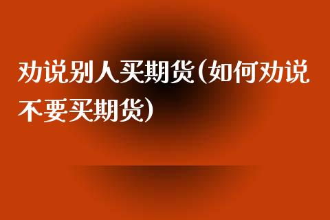 劝说别人买期货(如何劝说不要买期货) (https://www.njaxzs.com/) 期货直播间 第1张