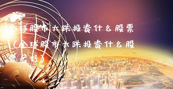 全球股市大跌投资什么股票（全球股市大跌投资什么股票最好） (https://www.njaxzs.com/) 期货行情 第1张