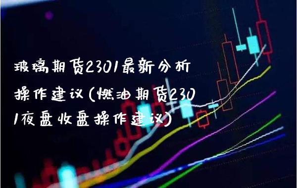 玻璃期货2301最新分析操作建议(燃油期货2301夜盘收盘操作建议) (https://www.njaxzs.com/) 原油期货 第1张