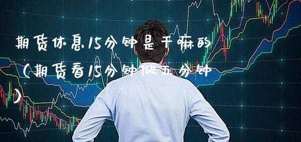 期货休息15分钟是干嘛的（期货看15分钟做五分钟） (https://www.njaxzs.com/) 期货直播间 第1张