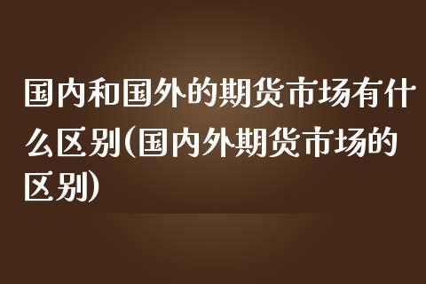 国内和国外的期货市场有什么区别(国内外期货市场的区别) (https://www.njaxzs.com/) 黄金期货 第1张