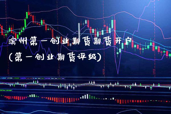 滨州第一创业期货期货开户(第一创业期货评级) (https://www.njaxzs.com/) 内盘期货 第1张