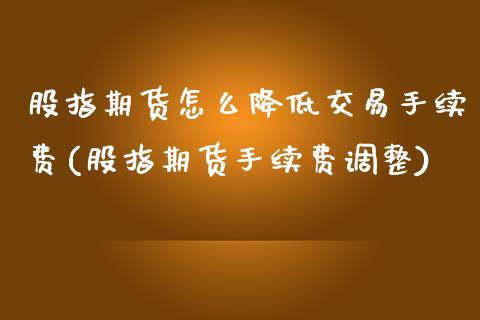 股指期货怎么降低交易手续费(股指期货手续费调整) (https://www.njaxzs.com/) 原油期货 第1张