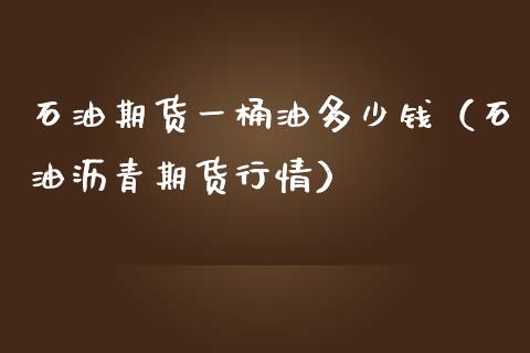 石油期货一桶油多少钱（石油沥青期货行情） (https://www.njaxzs.com/) 期货直播间 第1张