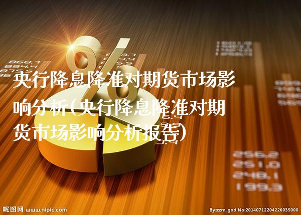 央行降息降准对期货市场影响分析(央行降息降准对期货市场影响分析报告) (https://www.njaxzs.com/) 期货行情 第1张