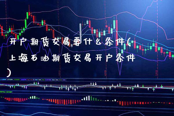 开户期货交易要什么条件(上海石油期货交易开户条件) (https://www.njaxzs.com/) 期货直播间 第1张