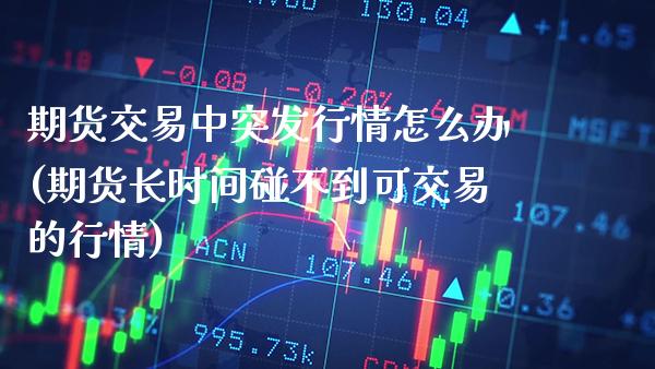 期货交易中突发行情怎么办(期货长时间碰不到可交易的行情) (https://www.njaxzs.com/) 期货行情 第1张