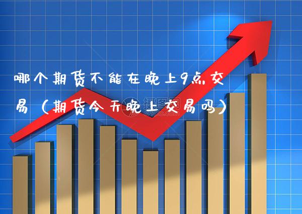 哪个期货不能在晚上9点交易（期货今天晚上交易吗） (https://www.njaxzs.com/) 期货行情 第1张