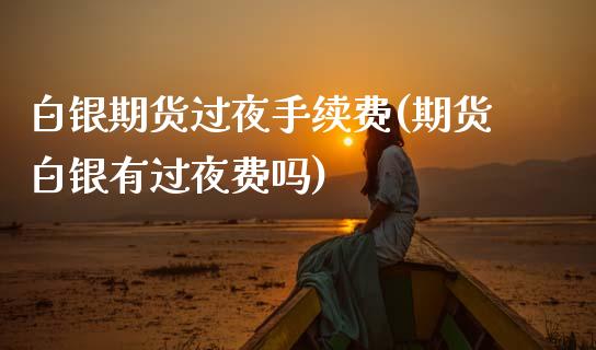 白银期货过夜手续费(期货白银有过夜费吗) (https://www.njaxzs.com/) 期货直播间 第1张