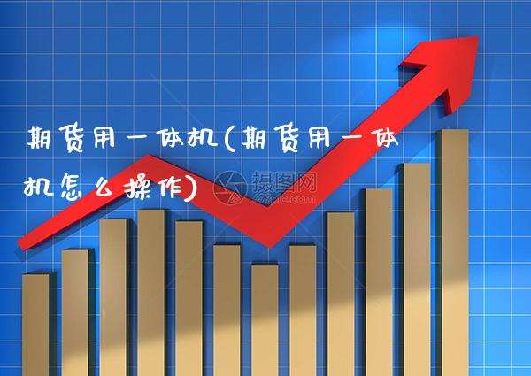 期货用一体机(期货用一体机怎么操作) (https://www.njaxzs.com/) 期货直播间 第1张