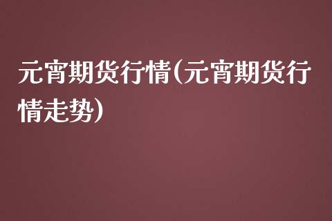 元宵期货行情(元宵期货行情走势) (https://www.njaxzs.com/) 期货直播间 第1张