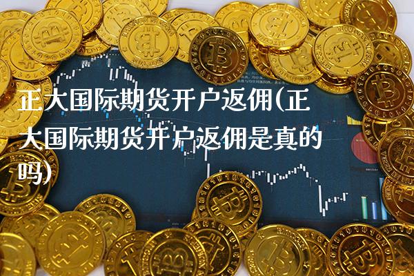 正大国际期货开户返佣(正大国际期货开户返佣是真的吗) (https://www.njaxzs.com/) 期货直播间 第1张