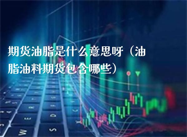 期货油脂是什么意思呀（油脂油料期货包含哪些） (https://www.njaxzs.com/) 黄金期货 第1张