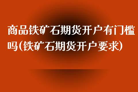 商品铁矿石期货开户有门槛吗(铁矿石期货开户要求) (https://www.njaxzs.com/) 期货直播间 第1张