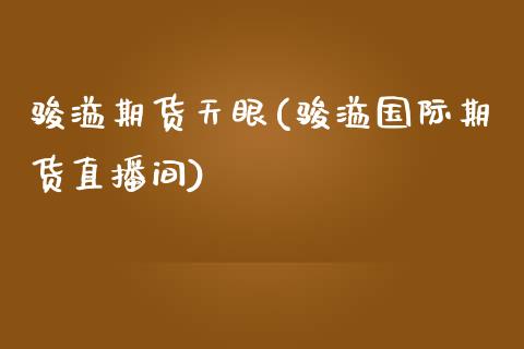 骏溢期货天眼(骏溢国际期货直播间) (https://www.njaxzs.com/) 期货行情 第1张