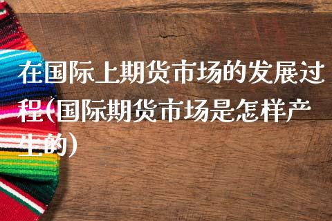 在国际上期货市场的发展过程(国际期货市场是怎样产生的) (https://www.njaxzs.com/) 期货投资 第1张