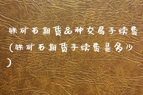 铁矿石期货品种交易手续费(铁矿石期货手续费是多少) (https://www.njaxzs.com/) 期货直播间 第1张