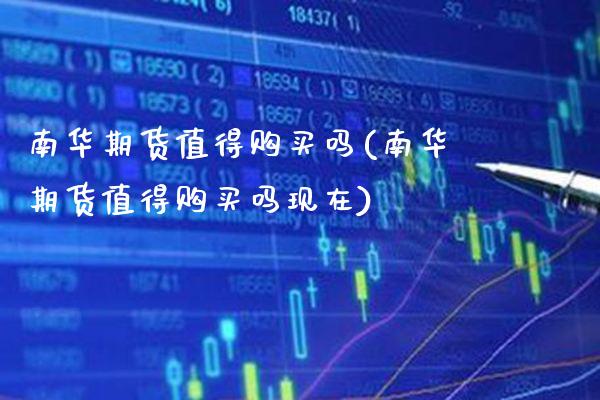 南华期货值得购买吗(南华期货值得购买吗现在) (https://www.njaxzs.com/) 内盘期货 第1张