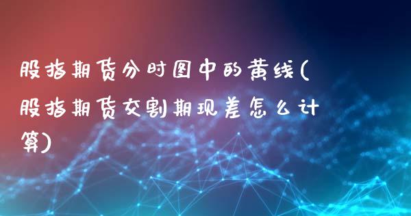 股指期货分时图中的黄线(股指期货交割期现差怎么计算) (https://www.njaxzs.com/) 期货直播间 第1张