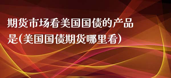 期货市场看美国国债的产品是(美国国债期货哪里看) (https://www.njaxzs.com/) 期货行情 第1张