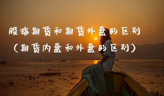 股指期货和期货外盘的区别（期货内盘和外盘的区别） (https://www.njaxzs.com/) 期货直播间 第1张