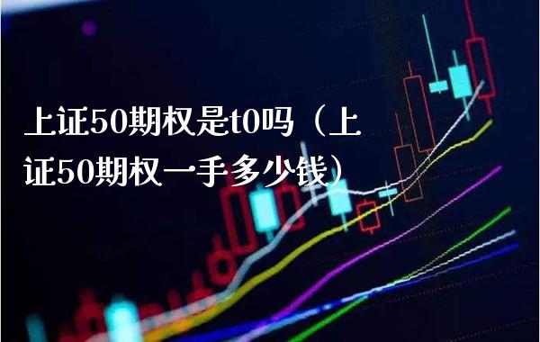 上证50期权是t0吗（上证50期权一手多少钱） (https://www.njaxzs.com/) 期货直播间 第1张