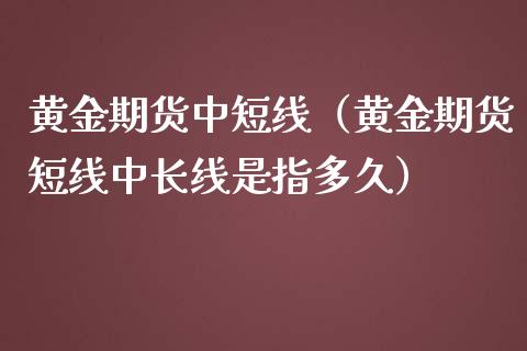 黄金期货中短线（黄金期货短线中长线是指多久） (https://www.njaxzs.com/) 期货直播间 第1张