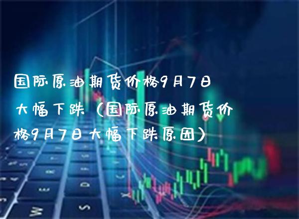 国际原油期货9月7日大幅下跌（国际原油期货9月7日大幅下跌原因） (https://www.njaxzs.com/) 期货行情 第1张