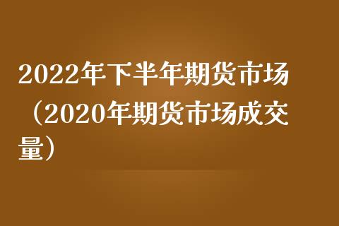 2022年下半年期货市场（2020年期货市场成交量） (https://www.njaxzs.com/) 期货直播间 第1张