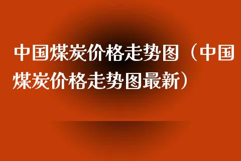 中国煤炭走势图（中国煤炭走势图最新） (https://www.njaxzs.com/) 期货直播间 第1张
