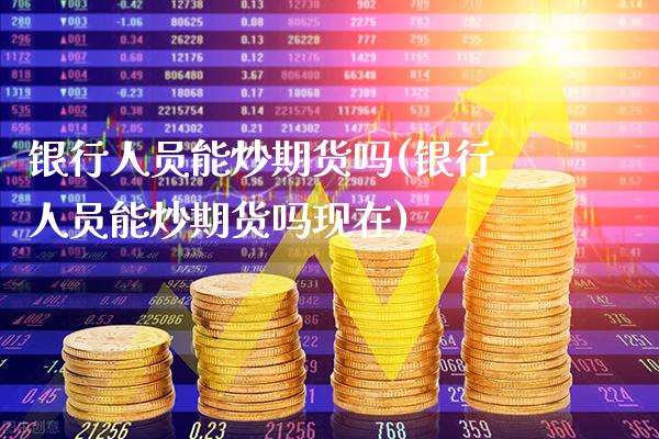 银行人员能炒期货吗(银行人员能炒期货吗现在) (https://www.njaxzs.com/) 黄金期货 第1张