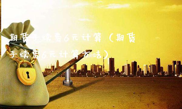 期货手续费6元计算（期货手续费6元计算方法） (https://www.njaxzs.com/) 黄金期货 第1张