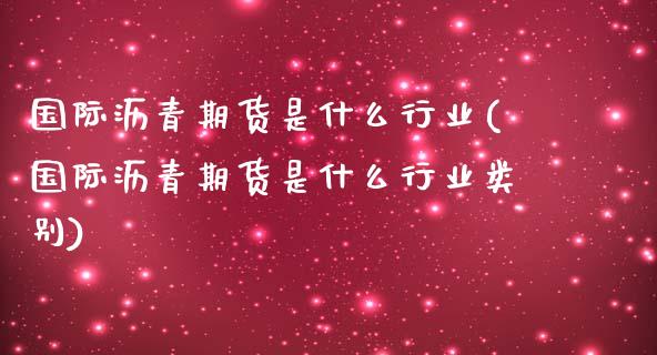 国际沥青期货是什么行业(国际沥青期货是什么行业类别) (https://www.njaxzs.com/) 期货开户 第1张