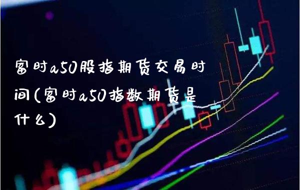 富时a50股指期货交易时间(富时a50指数期货是什么) (https://www.njaxzs.com/) 内盘期货 第1张