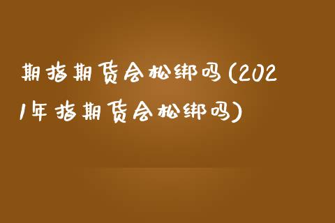 期指期货会松绑吗(2021年指期货会松绑吗) (https://www.njaxzs.com/) 期货直播间 第1张